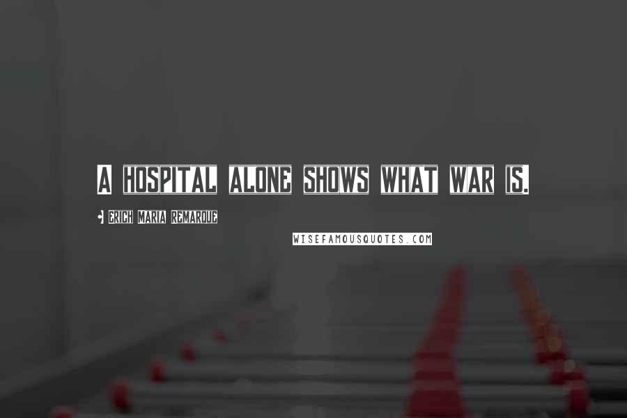 Erich Maria Remarque Quotes: A hospital alone shows what war is.