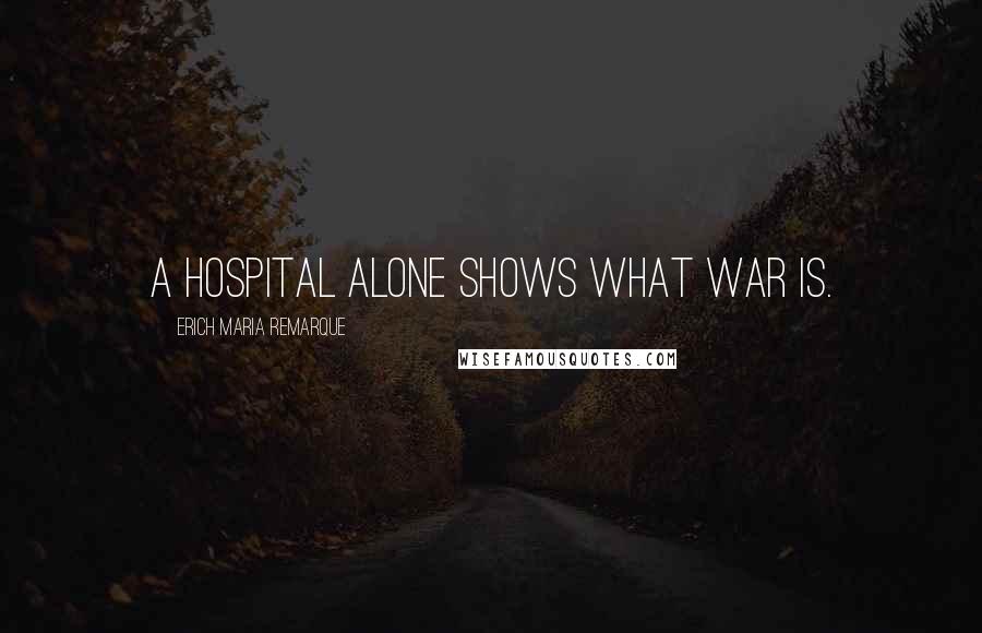 Erich Maria Remarque Quotes: A hospital alone shows what war is.