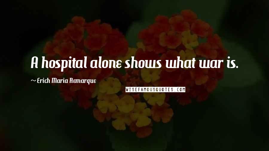 Erich Maria Remarque Quotes: A hospital alone shows what war is.