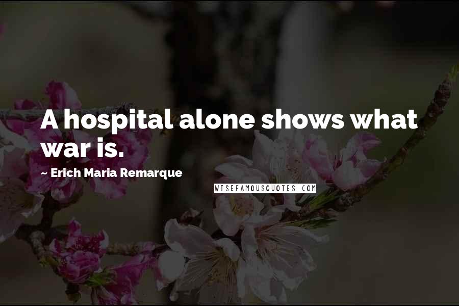 Erich Maria Remarque Quotes: A hospital alone shows what war is.