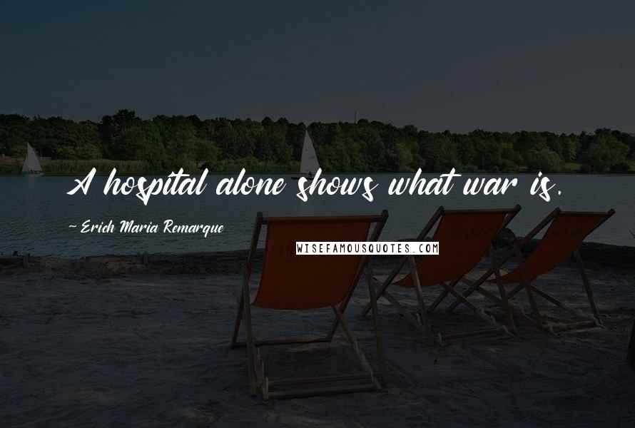 Erich Maria Remarque Quotes: A hospital alone shows what war is.