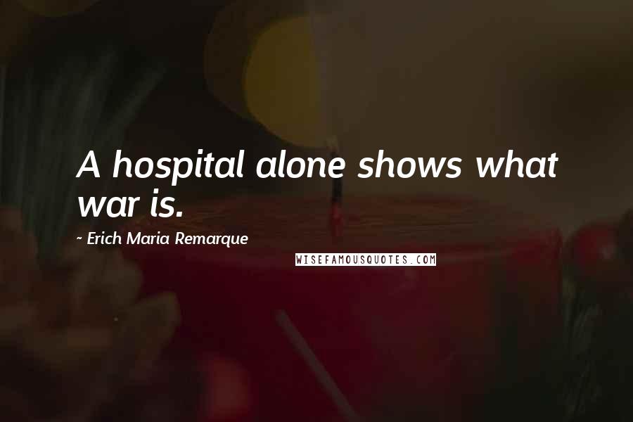 Erich Maria Remarque Quotes: A hospital alone shows what war is.