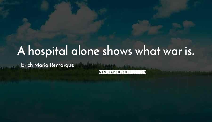 Erich Maria Remarque Quotes: A hospital alone shows what war is.