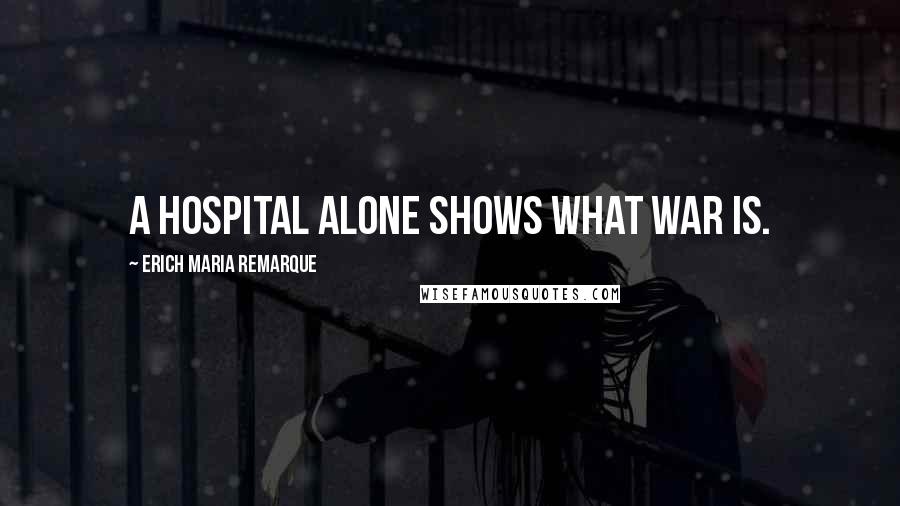 Erich Maria Remarque Quotes: A hospital alone shows what war is.