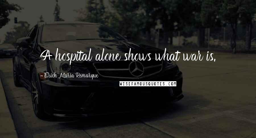 Erich Maria Remarque Quotes: A hospital alone shows what war is.