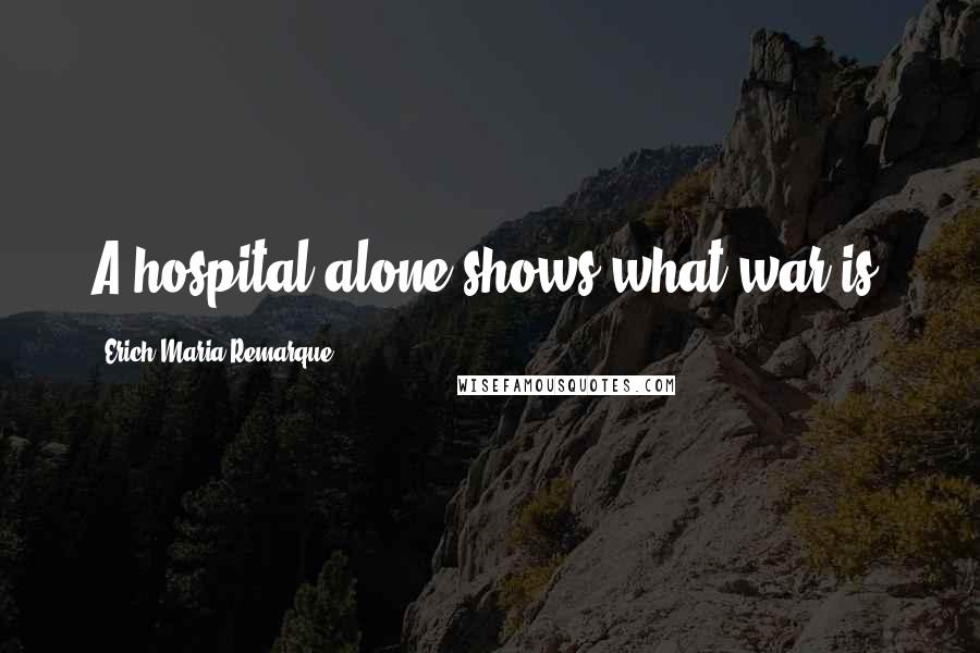 Erich Maria Remarque Quotes: A hospital alone shows what war is.