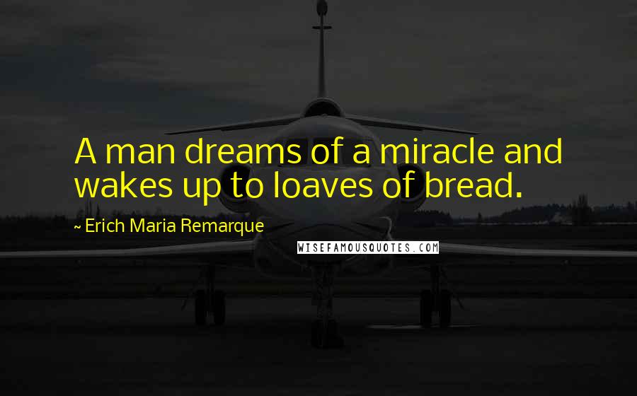 Erich Maria Remarque Quotes: A man dreams of a miracle and wakes up to loaves of bread.