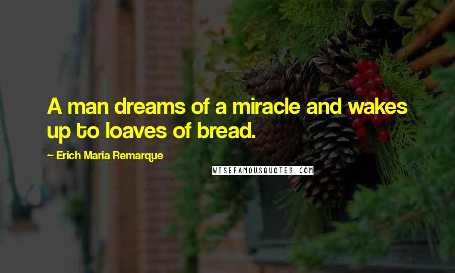 Erich Maria Remarque Quotes: A man dreams of a miracle and wakes up to loaves of bread.