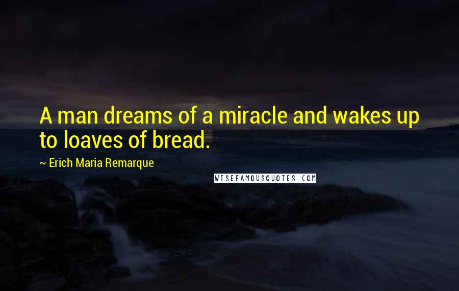 Erich Maria Remarque Quotes: A man dreams of a miracle and wakes up to loaves of bread.
