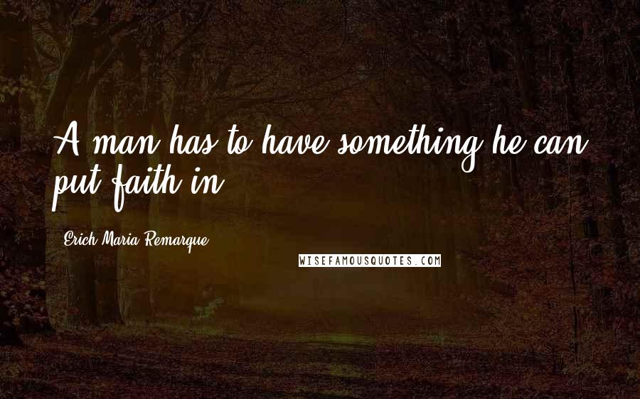 Erich Maria Remarque Quotes: A man has to have something he can put faith in.