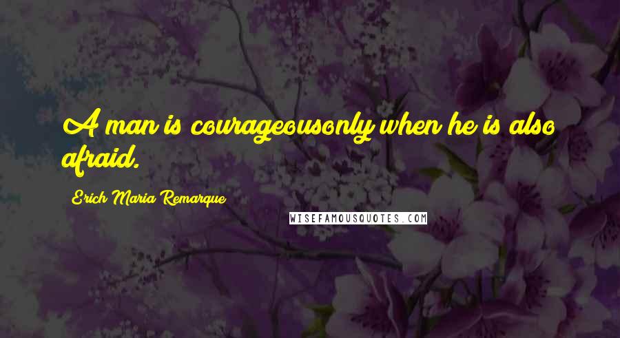 Erich Maria Remarque Quotes: A man is courageousonly when he is also afraid.