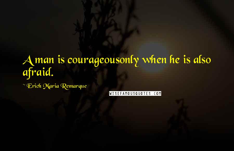 Erich Maria Remarque Quotes: A man is courageousonly when he is also afraid.