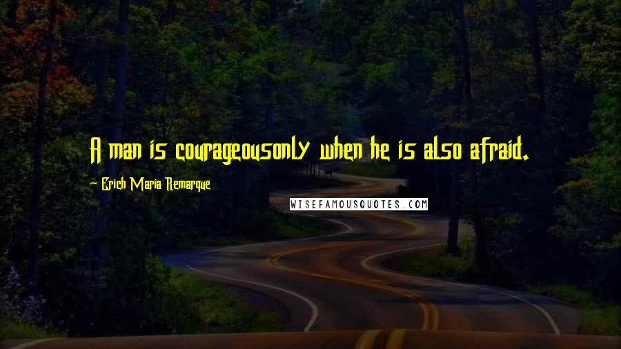 Erich Maria Remarque Quotes: A man is courageousonly when he is also afraid.