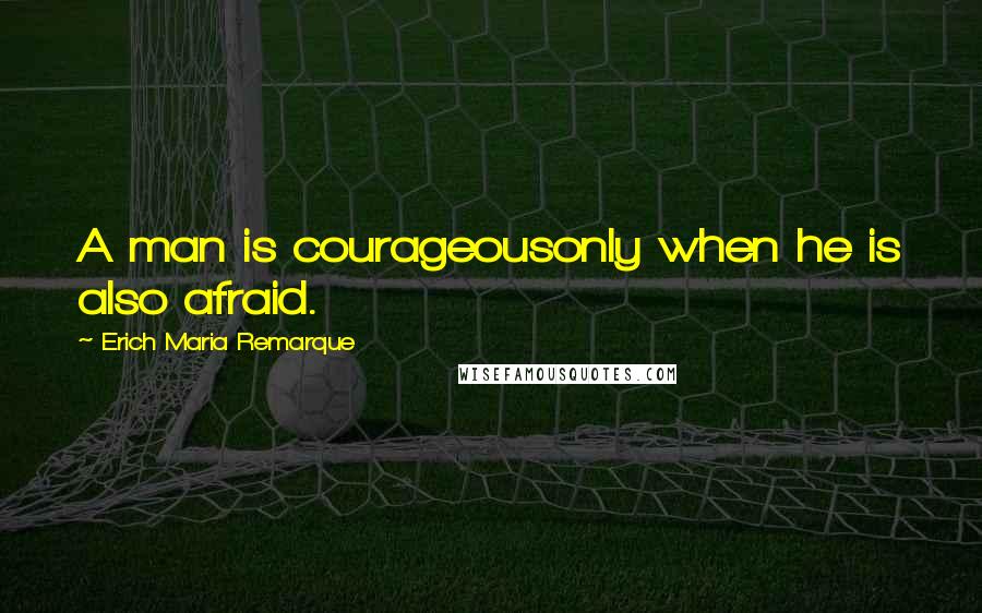 Erich Maria Remarque Quotes: A man is courageousonly when he is also afraid.