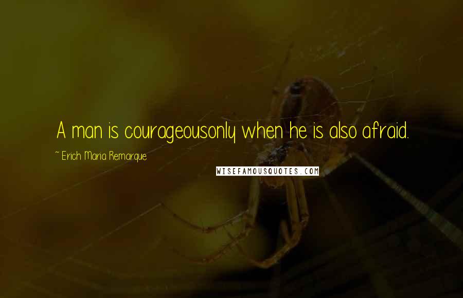 Erich Maria Remarque Quotes: A man is courageousonly when he is also afraid.