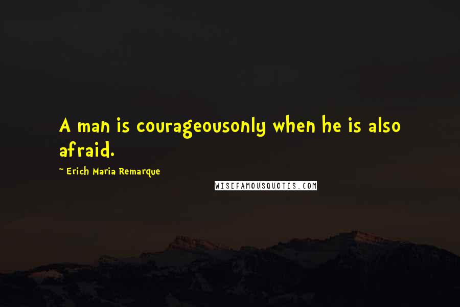 Erich Maria Remarque Quotes: A man is courageousonly when he is also afraid.