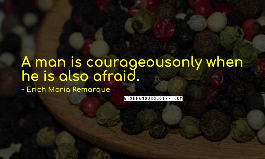 Erich Maria Remarque Quotes: A man is courageousonly when he is also afraid.