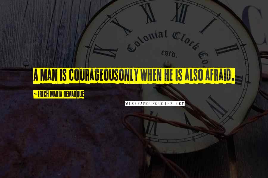 Erich Maria Remarque Quotes: A man is courageousonly when he is also afraid.