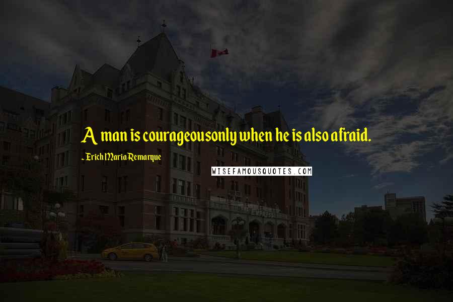 Erich Maria Remarque Quotes: A man is courageousonly when he is also afraid.