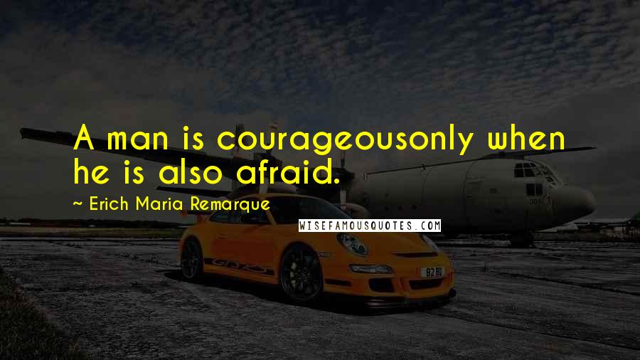 Erich Maria Remarque Quotes: A man is courageousonly when he is also afraid.