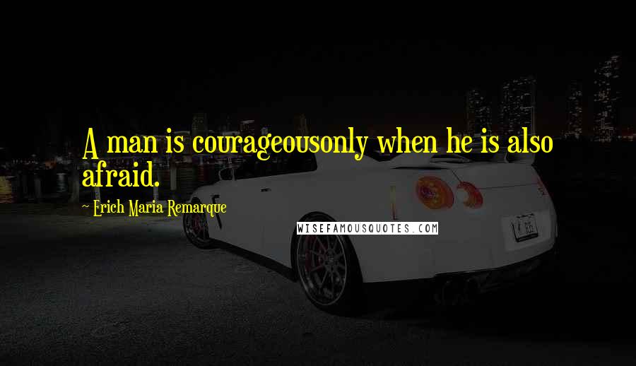 Erich Maria Remarque Quotes: A man is courageousonly when he is also afraid.