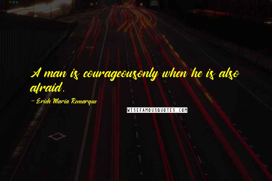 Erich Maria Remarque Quotes: A man is courageousonly when he is also afraid.