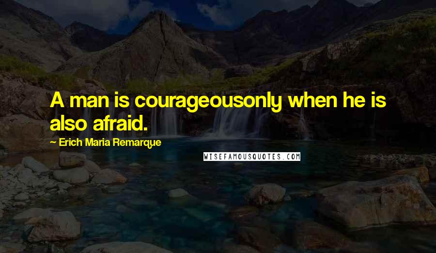 Erich Maria Remarque Quotes: A man is courageousonly when he is also afraid.