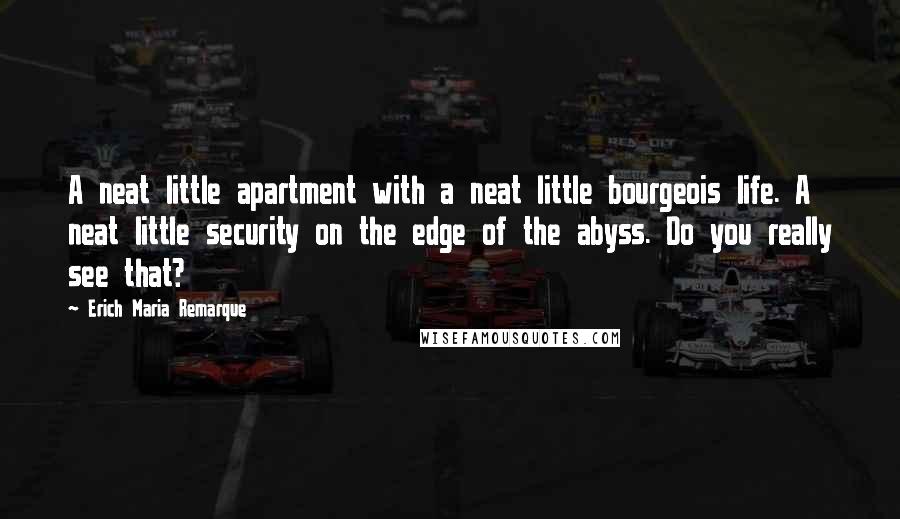 Erich Maria Remarque Quotes: A neat little apartment with a neat little bourgeois life. A neat little security on the edge of the abyss. Do you really see that?