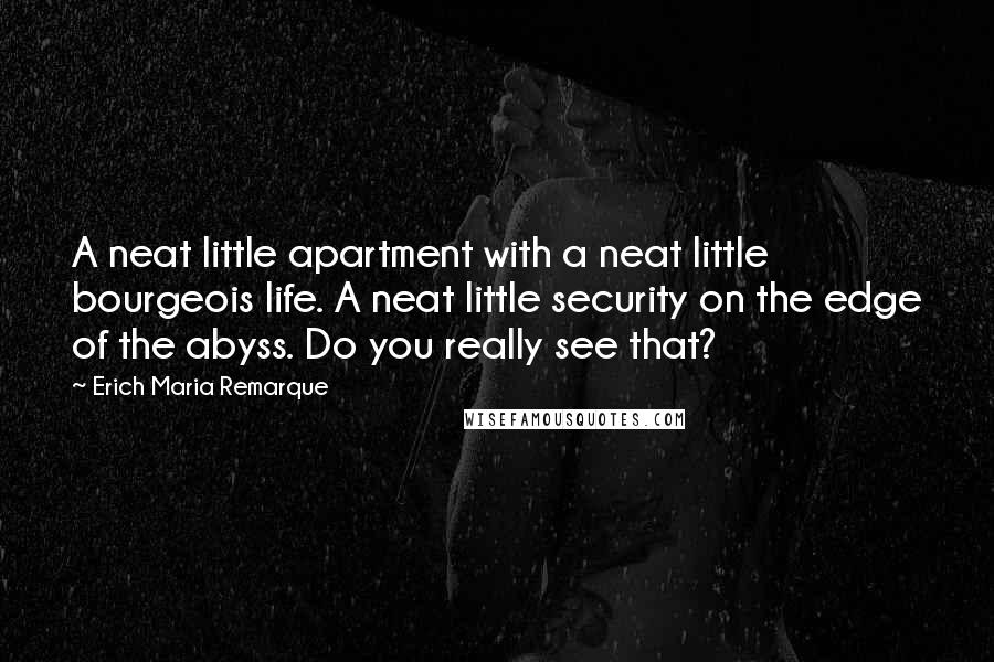 Erich Maria Remarque Quotes: A neat little apartment with a neat little bourgeois life. A neat little security on the edge of the abyss. Do you really see that?