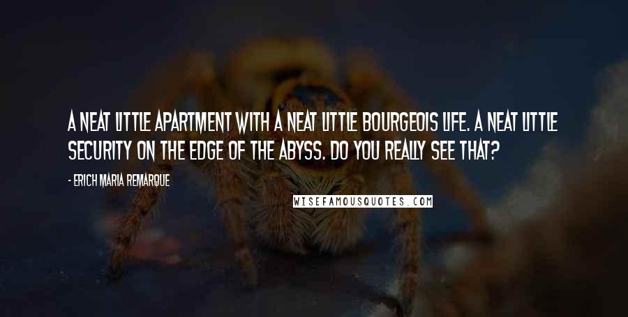 Erich Maria Remarque Quotes: A neat little apartment with a neat little bourgeois life. A neat little security on the edge of the abyss. Do you really see that?