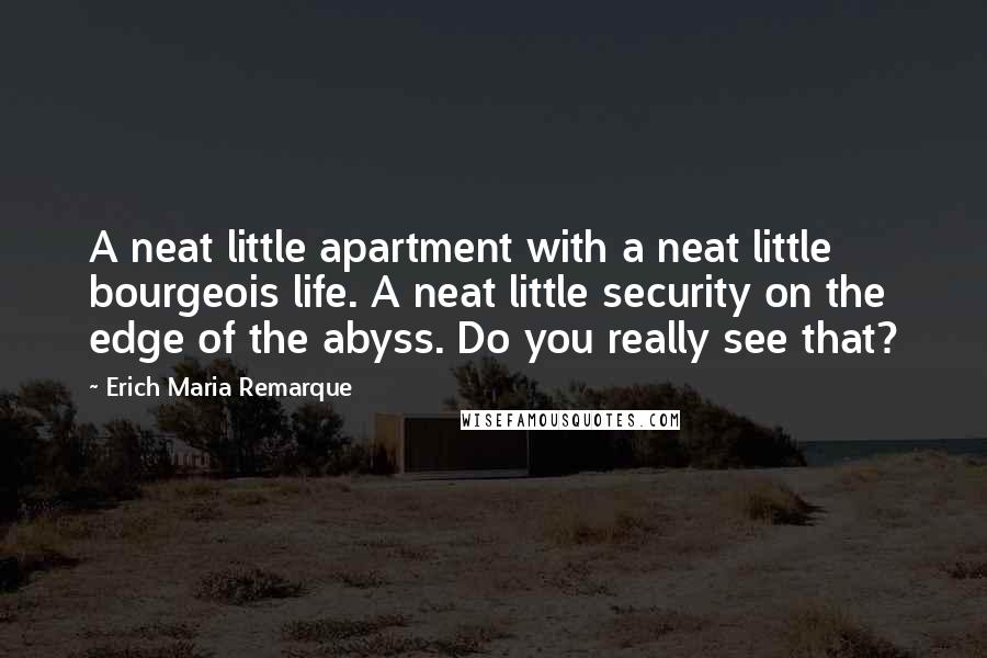 Erich Maria Remarque Quotes: A neat little apartment with a neat little bourgeois life. A neat little security on the edge of the abyss. Do you really see that?