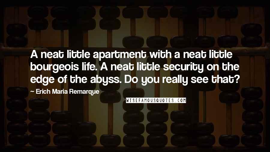 Erich Maria Remarque Quotes: A neat little apartment with a neat little bourgeois life. A neat little security on the edge of the abyss. Do you really see that?