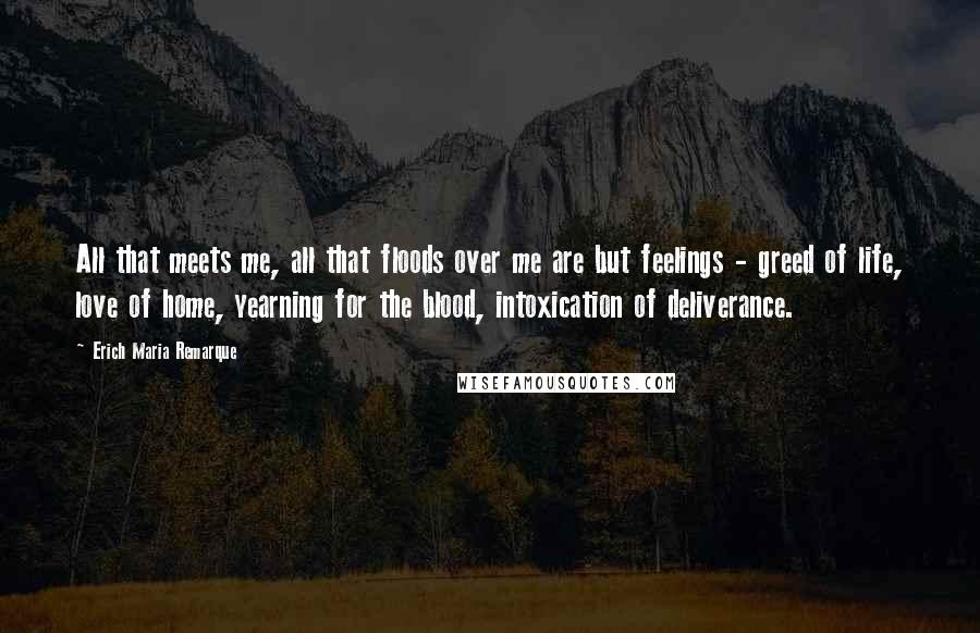 Erich Maria Remarque Quotes: All that meets me, all that floods over me are but feelings - greed of life, love of home, yearning for the blood, intoxication of deliverance.