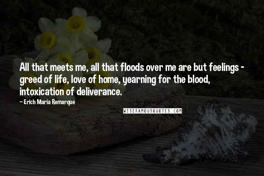 Erich Maria Remarque Quotes: All that meets me, all that floods over me are but feelings - greed of life, love of home, yearning for the blood, intoxication of deliverance.