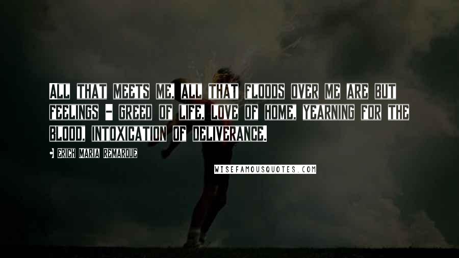 Erich Maria Remarque Quotes: All that meets me, all that floods over me are but feelings - greed of life, love of home, yearning for the blood, intoxication of deliverance.
