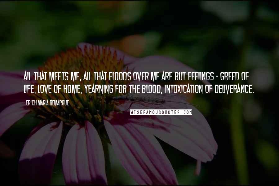 Erich Maria Remarque Quotes: All that meets me, all that floods over me are but feelings - greed of life, love of home, yearning for the blood, intoxication of deliverance.