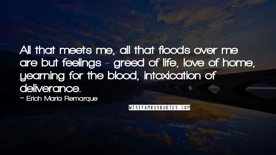 Erich Maria Remarque Quotes: All that meets me, all that floods over me are but feelings - greed of life, love of home, yearning for the blood, intoxication of deliverance.