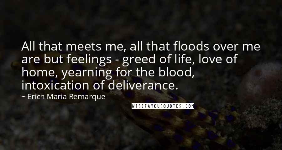 Erich Maria Remarque Quotes: All that meets me, all that floods over me are but feelings - greed of life, love of home, yearning for the blood, intoxication of deliverance.