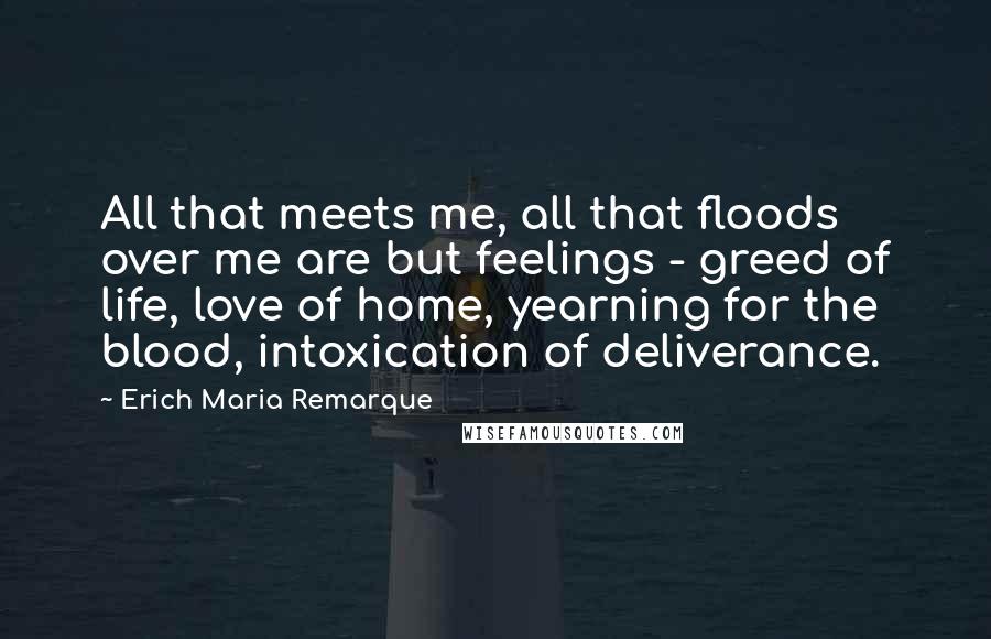 Erich Maria Remarque Quotes: All that meets me, all that floods over me are but feelings - greed of life, love of home, yearning for the blood, intoxication of deliverance.