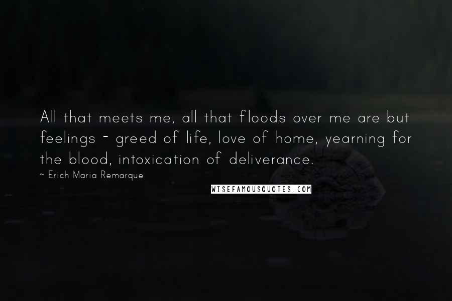 Erich Maria Remarque Quotes: All that meets me, all that floods over me are but feelings - greed of life, love of home, yearning for the blood, intoxication of deliverance.