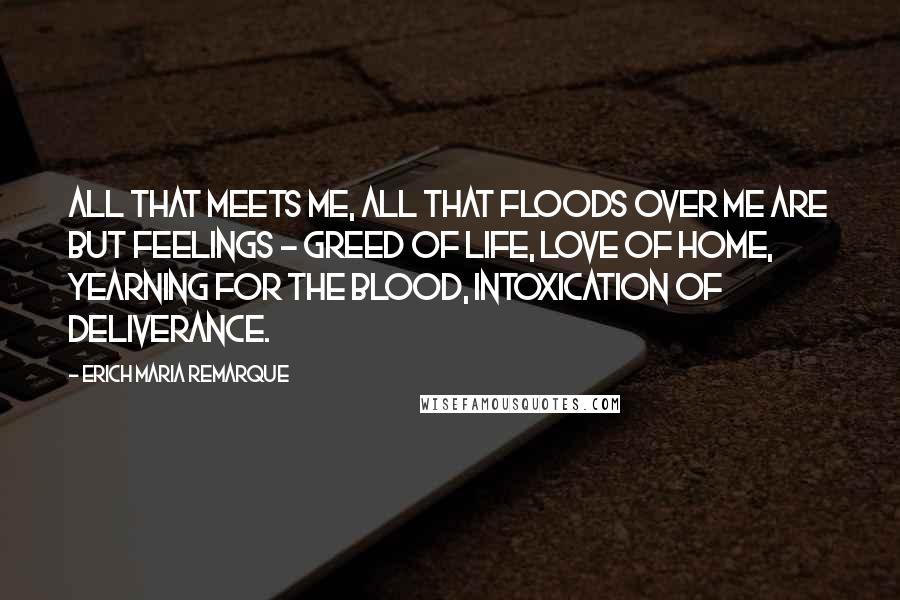 Erich Maria Remarque Quotes: All that meets me, all that floods over me are but feelings - greed of life, love of home, yearning for the blood, intoxication of deliverance.