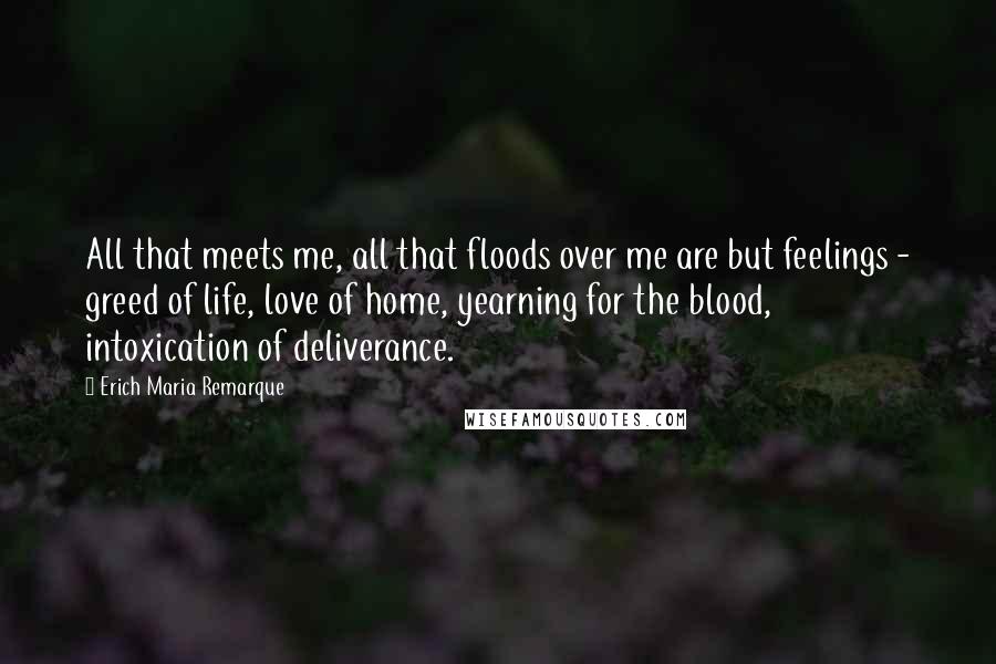 Erich Maria Remarque Quotes: All that meets me, all that floods over me are but feelings - greed of life, love of home, yearning for the blood, intoxication of deliverance.