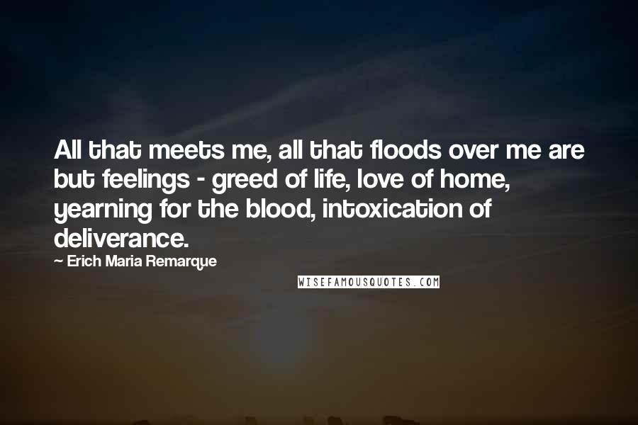 Erich Maria Remarque Quotes: All that meets me, all that floods over me are but feelings - greed of life, love of home, yearning for the blood, intoxication of deliverance.