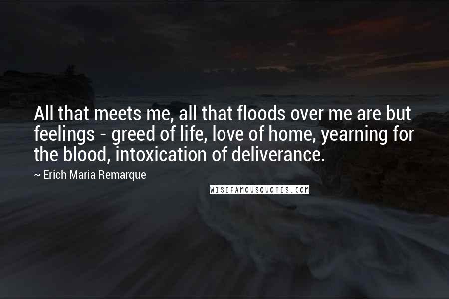 Erich Maria Remarque Quotes: All that meets me, all that floods over me are but feelings - greed of life, love of home, yearning for the blood, intoxication of deliverance.