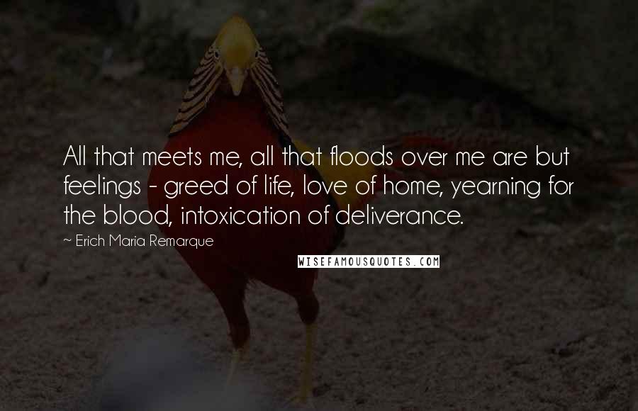 Erich Maria Remarque Quotes: All that meets me, all that floods over me are but feelings - greed of life, love of home, yearning for the blood, intoxication of deliverance.