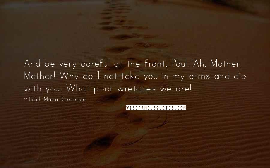 Erich Maria Remarque Quotes: And be very careful at the front, Paul."Ah, Mother, Mother! Why do I not take you in my arms and die with you. What poor wretches we are!