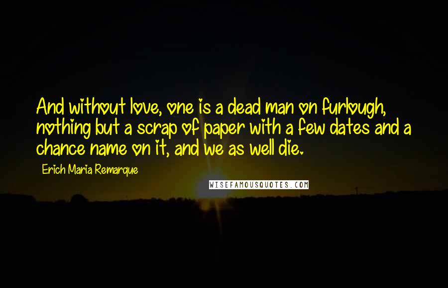 Erich Maria Remarque Quotes: And without love, one is a dead man on furlough, nothing but a scrap of paper with a few dates and a chance name on it, and we as well die.