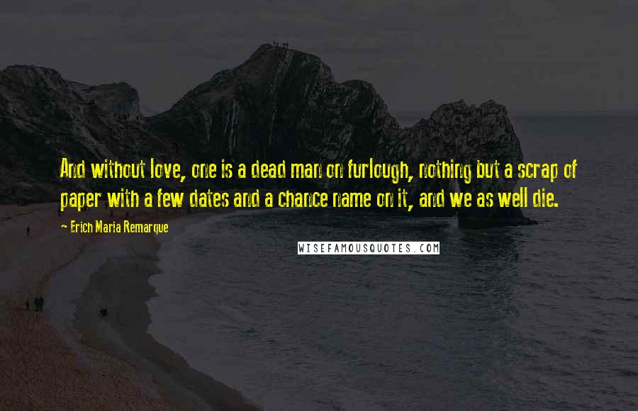 Erich Maria Remarque Quotes: And without love, one is a dead man on furlough, nothing but a scrap of paper with a few dates and a chance name on it, and we as well die.