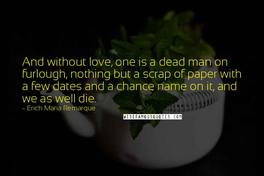 Erich Maria Remarque Quotes: And without love, one is a dead man on furlough, nothing but a scrap of paper with a few dates and a chance name on it, and we as well die.