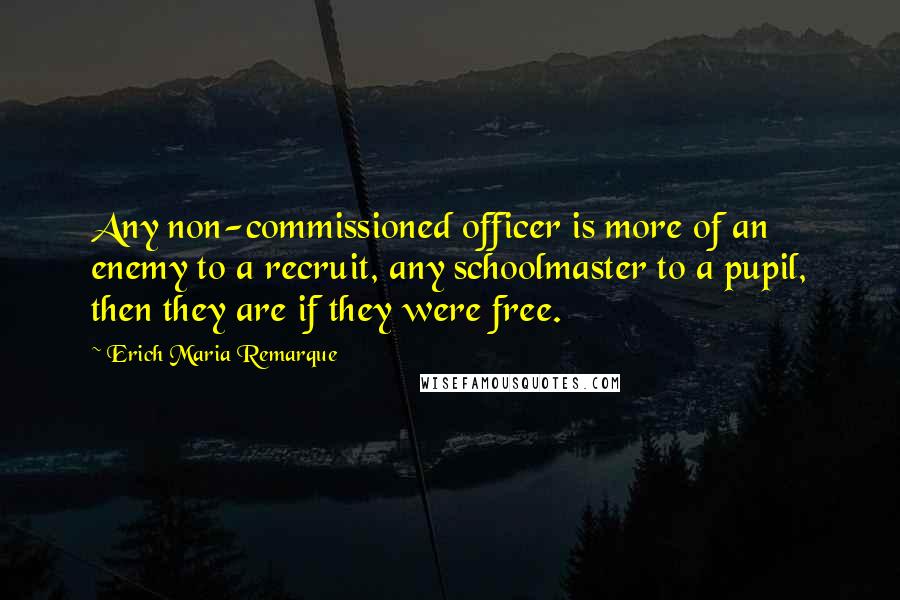 Erich Maria Remarque Quotes: Any non-commissioned officer is more of an enemy to a recruit, any schoolmaster to a pupil, then they are if they were free.